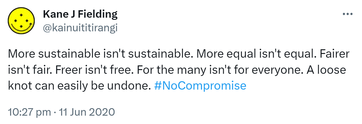 More sustainable isn't sustainable. More equal isn't equal. Fairer isn't fair. Freer isn't free. For the many isn't for everyone. A loose knot can easily be undone. Hashtag No Compromise. 10:27 pm · 11 Jun 2020.