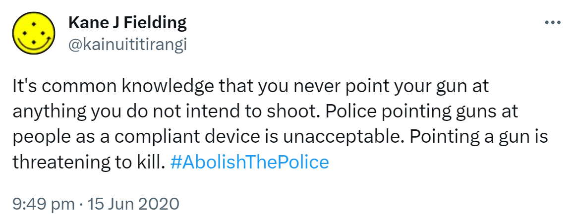 It's common knowledge that you never point your gun at anything you do not intend to shoot. Police pointing guns at people as a compliant device is unacceptable. Pointing a gun is threatening to kill. Hashtag Abolish The Police. 9:49 pm · 15 Jun 2020.