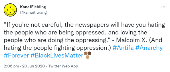 'If you're not careful, the newspapers will have you hating the people who are being oppressed, and loving the people who are doing the oppressing.' - Malcolm X. (And hating the people fighting oppression.) Hashtag Antifa. Hashtag Anarchy, Hashtag Forever. Hashtag Black Lives Matter. 2:06 pm · 20 Jun 2020.