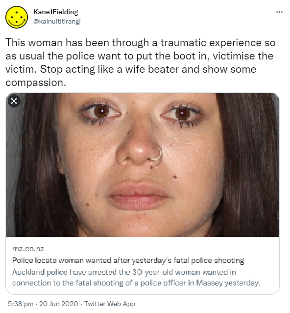 This woman has been through a traumatic experience so as usual the police want to put the boot in, victimise the victim. Stop acting like a wife beater and show some compassion. rnz.co.nz. Police locate woman wanted after yesterday's fatal police shooting. Auckland police have arrested the 30-year-old woman wanted in connection to the fatal shooting of a police officer in Massey yesterday. 5:38 pm · 20 Jun 2020.