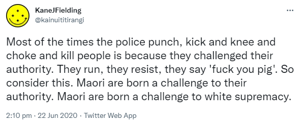 Most of the times the police punch, kick and knee and choke and kill people is because they challenged their authority. They run, they resist, they say 'fuck you pig'. So consider this. Maori are born a challenge to their authority. Maori are born a challenge to white supremacy. 2:10 pm · 22 Jun 2020.