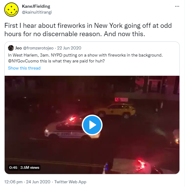 First I hear about fireworks in New York going off at odd hours for no discernable reason. And now this. Quote Tweet. Jeo @fromzerotojeo. In West Harlem, 3am. NYPD putting on a show with fireworks in the background. @NYGovCuomo this is what they are paid for huh? 12:06 pm · 24 Jun 2020.