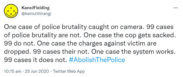 One case of police brutality caught on camera. 99 cases of police brutality are not. One case the cop gets sacked. 99 do not. One case the charges against victim are dropped. 99 cases they're not. One case the system works. 99 cases it does not. Hashtag Abolish The Police. 10:15 am · 25 Jun 2020.
