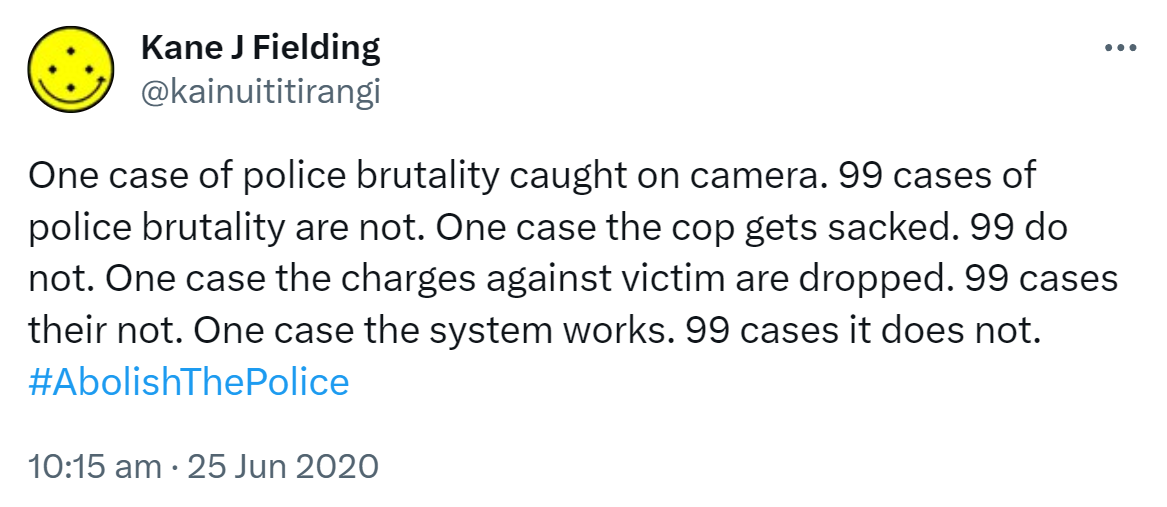 One case of police brutality caught on camera. 99 cases of police brutality are not. One case the cop gets sacked. 99 do not. One case the charges against victim are dropped. 99 cases they're not. One case the system works. 99 cases it does not. Hashtag Abolish The Police. 10:15 am · 25 Jun 2020.