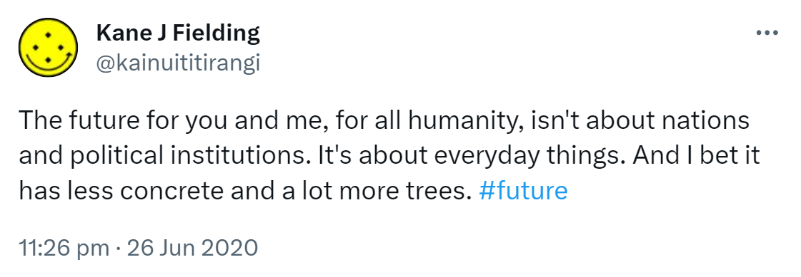 The future for you and me, for all humanity, isn't about nations and political institutions. It's about everyday things. And I bet it has less concrete and a lot more trees. Hashtag future. 11:26 pm · 26 Jun 2020.