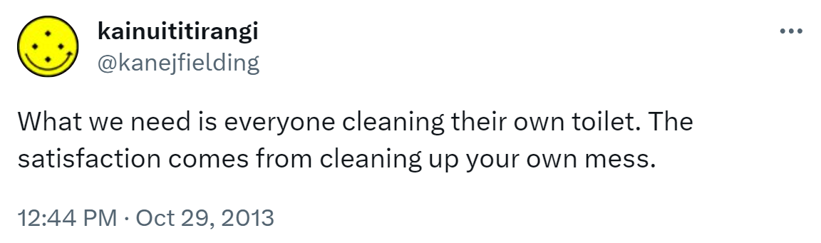 What we need is everyone cleaning their own toilet. The satisfaction comes from cleaning up your own mess. 12:44 PM · Oct 29, 2013.