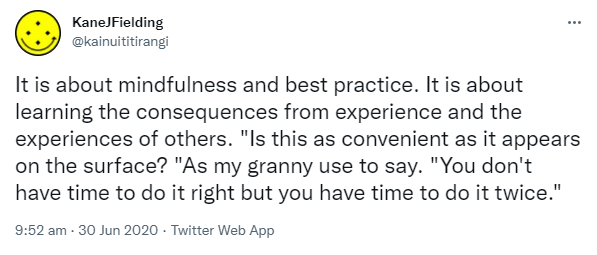 It is about mindfulness and best practice. It is about learning the consequences from experience and the experiences of others. 'Is this as convenient as it appears on the surface? 'As my granny used to say. 'You don't have time to do it right but you have time to do it twice.' 9:52 am · 30 Jun 2020.