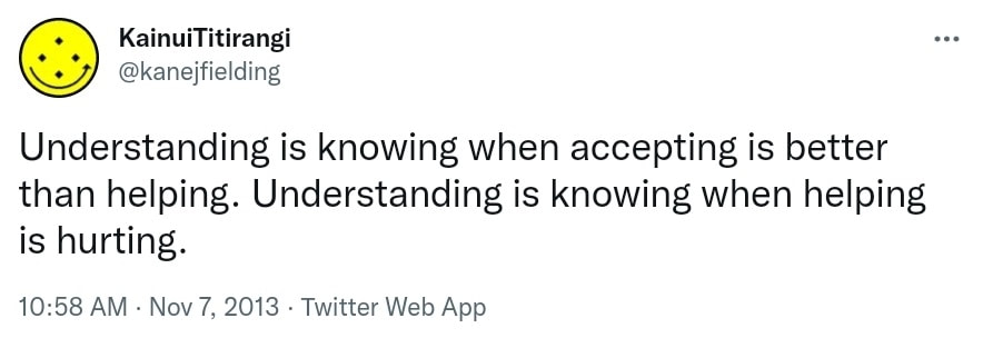 Understanding is knowing when accepting is better than helping. Understanding is knowing when helping is hurting. 10:58 AM · Nov 7, 2013.