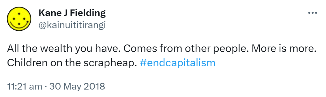 All the wealth you have. Comes from other people. More is more. Children on the scrapheap. Hashtag end capitalism. 11:21 am · 30 May 2018.