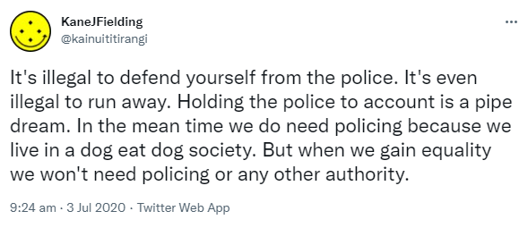 It's illegal to defend yourself from the police. It's even illegal to run away. Holding the police to account is a pipe dream. In the meantime we do need policing because we live in a dog eat dog society. But when we gain equality we won't need policing or any other authority. 9:24 am · 3 Jul 2020.