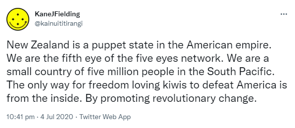 New Zealand is a puppet state in the American empire. We are the fifth eye of the five eyes network. We are a small country of five million people in the South Pacific. The only way for freedom loving kiwis to defeat America is from the inside. By promoting revolutionary change. 10:41 pm · 4 Jul 2020.