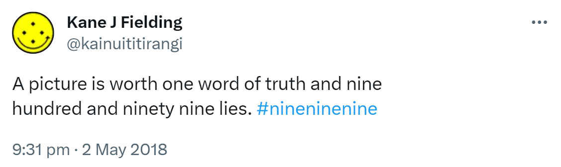 A picture is worth one word of truth and nine hundred and ninety nine lies. Hashtag nine nine nine. 9:31 pm · 2 May 2018.