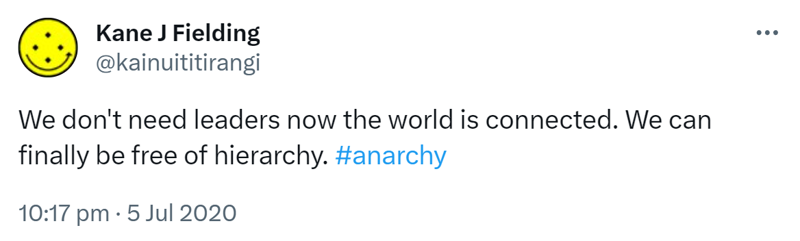 We don't need leaders now the world is connected. We can finally be free of hierarchy. Hashtag anarchy. 10:17 pm · 5 Jul 2020.