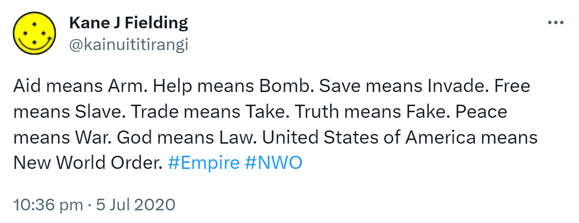 Aid means Arm. Help means Bomb. Save means Invade. Free means Slave. Trade means Take. Truth means Fake. Peace means War. God means Law. United States of America means New World Order. Hashtag Empire. Hashtag NWO. 10:36 pm · 5 Jul 2020.