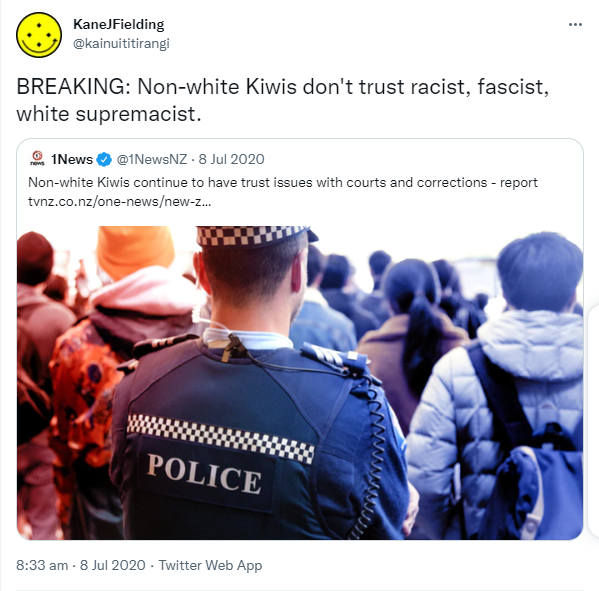 BREAKING: Non-white Kiwis don't trust racist, fascist, white supremacist. Quote Tweet. 1News @1NewsNZ. Non-white Kiwis continue to have trust issues with courts and corrections - report. Tvnz.co.nz. 8:33 am · 8 Jul 2020.