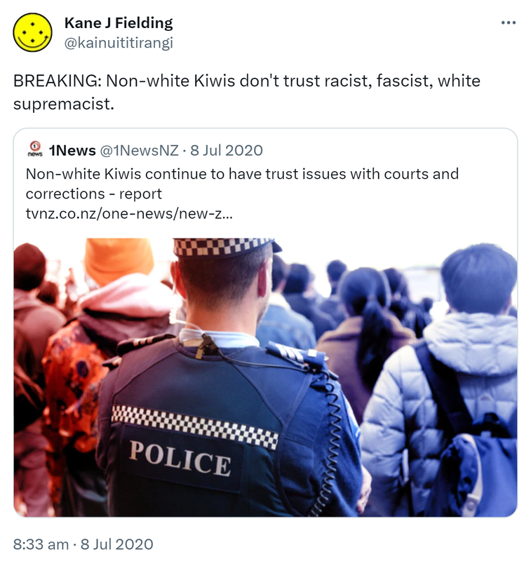 BREAKING: Non-white Kiwis don't trust racist, fascist, white supremacist. Quote Tweet. 1News @1NewsNZ. Non-white Kiwis continue to have trust issues with courts and corrections - report. Tvnz.co.nz. 8:33 am · 8 Jul 2020.