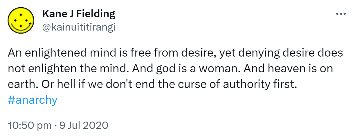 An enlightened mind is free from desire, yet denying desire does not enlighten the mind. And god is a woman. And heaven is on earth. Or hell if we don't end the curse of authority first. Hashtag anarchy. 10:50 pm · 9 Jul 2020.