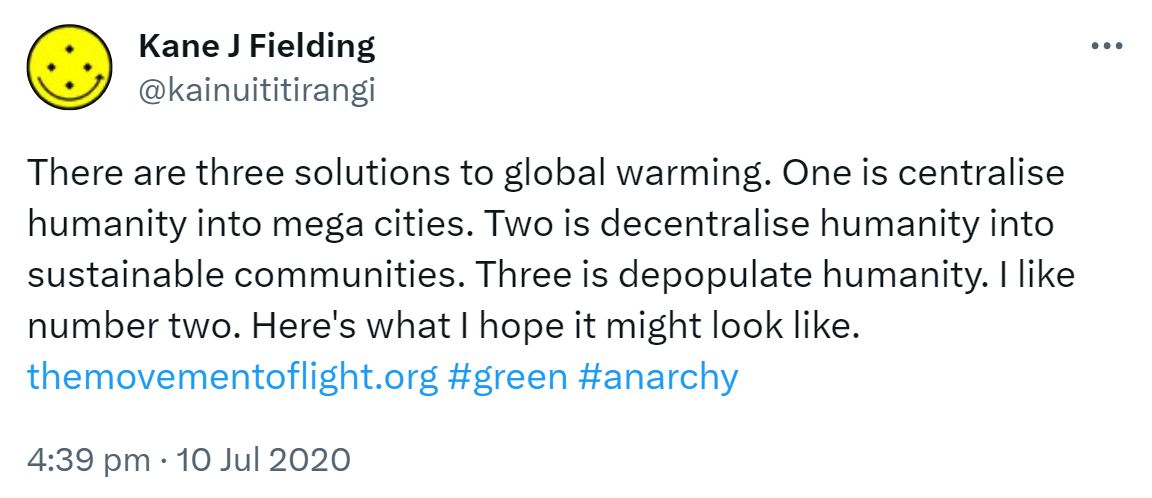 There are three solutions to global warming. One is centralise humanity into mega cities. Two is decentralise humanity into sustainable communities. Three is depopulate humanity. I like number two. Here's what I hope it might look like. The movement of light.org. Hashtag green. Hashtag anarchy. 4:39 pm · 10 Jul 2020.