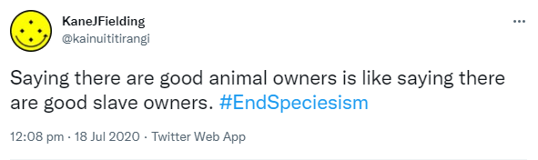 Saying there are good animal owners is like saying there are good slave owners. Hashtag End Speciesism. 12:08 pm · 18 Jul 2020.