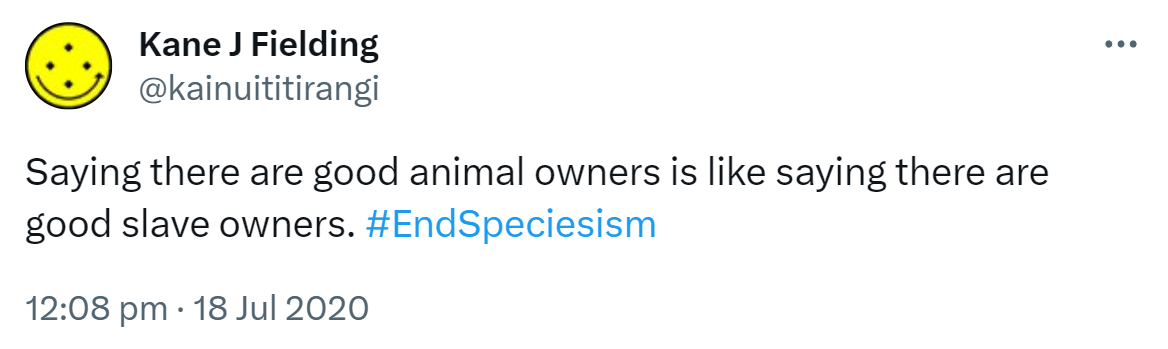 Saying there are good animal owners is like saying there are good slave owners. Hashtag End Speciesism. 12:08 pm · 18 Jul 2020.