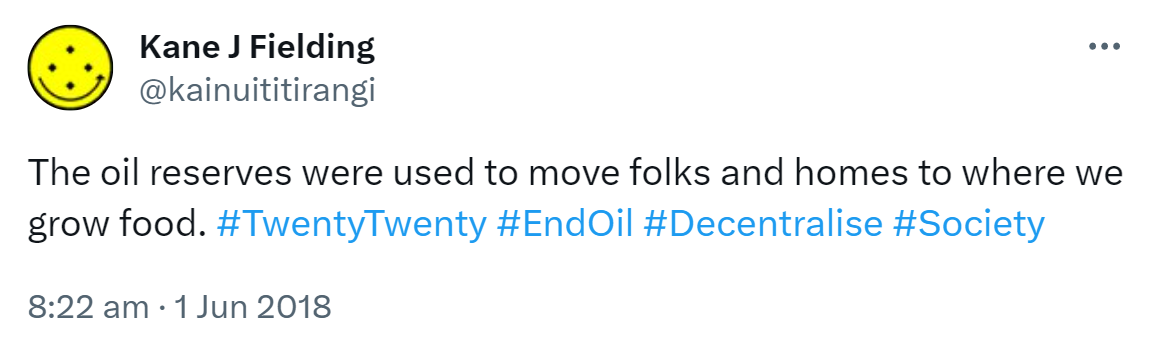 The oil reserves were used to move folks and homes to where we grow food. Hashtag Twenty Twenty. Hashtag End Oil. Hashtag Decentralise. Hashtag Society. 8:22 am · 1 Jun 2018.