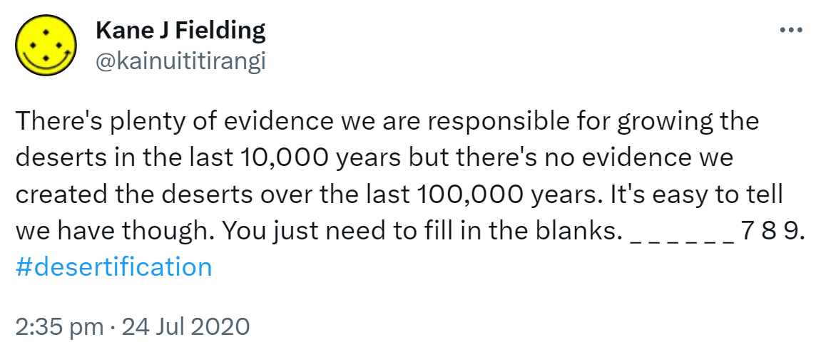 There's plenty of evidence we are responsible for growing the deserts in the last 10,000 years but there's no evidence we created the deserts over the last 100,000 years. It's easy to tell we have though. You just need to fill in the blanks. _ _ _ _ _ _ 7 8 9. Hashtag desertification. 2:35 pm · 24 Jul 2020.
