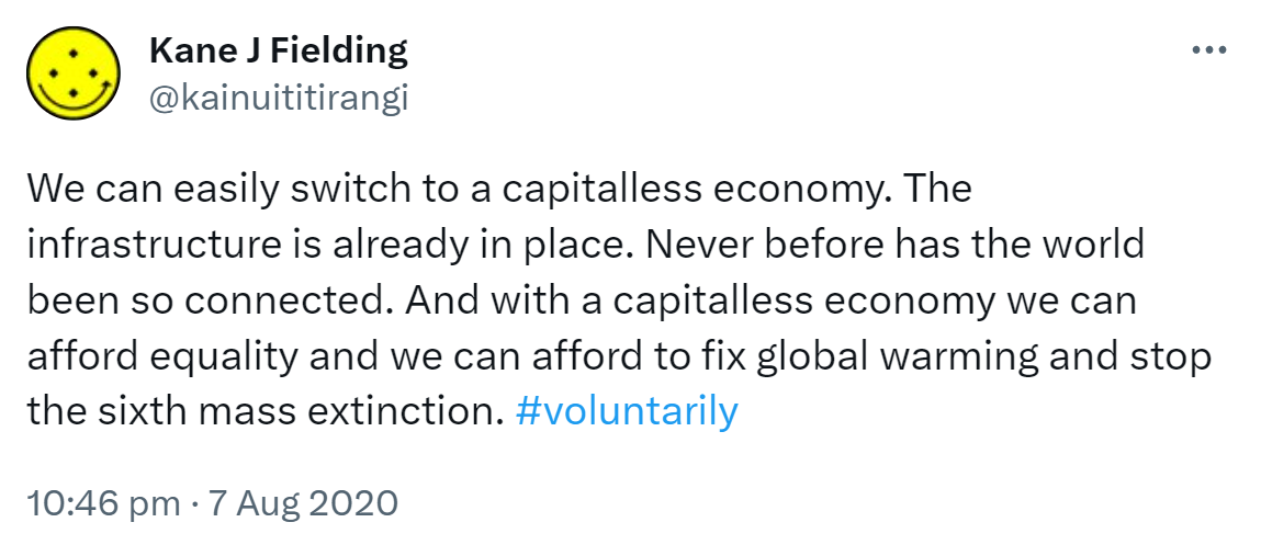 We can easily switch to a capitalless economy. The infrastructure is already in place. Never before has the world been so connected. And with a capitalless economy we can afford equality and we can afford to fix global warming and stop the sixth mass extinction. Hashtag voluntarily. 10:46 pm · 7 Aug 2020.