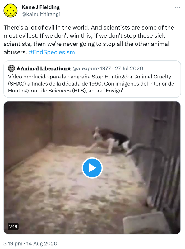 There's a lot of evil in the world. And scientists are some of the most evilest. If we don't win this, if we don't stop these sick scientists, then we're never going to stop all the other animal abusers. Hashtag End Speciesism. This Tweet is unavailable. Learn more. 3:19 pm · 14 Aug 2020.
