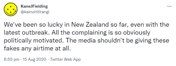 We've been so lucky in New Zealand so far, even with the latest outbreak. All the complaining is so obviously politically motivated. The media shouldn't be giving these fakes any airtime at all. 6:55 pm · 15 Aug 2020.