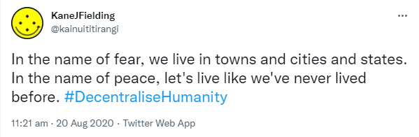In the name of fear, we live in towns and cities and states. In the name of peace, let's live like we've never lived before. Hashtag Decentralise Humanity. 11:21 am · 20 Aug 2020.