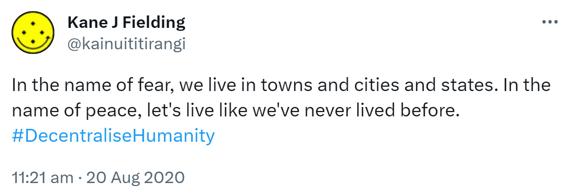 In the name of fear, we live in towns and cities and states. In the name of peace, let's live like we've never lived before. Hashtag Decentralise Humanity. 11:21 am · 20 Aug 2020.