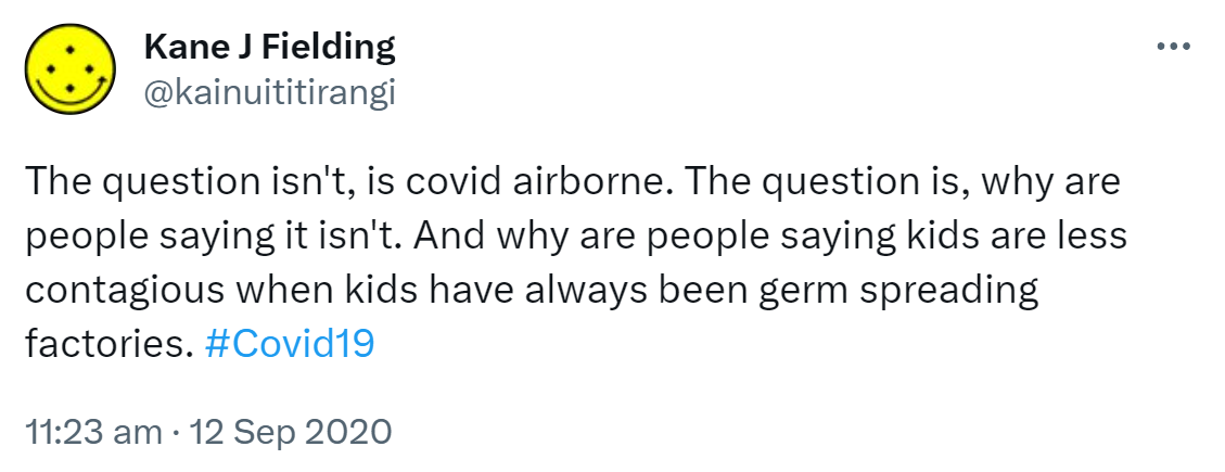 The question isn't, is covid airborne? The question is, why are people saying it isn't. And why are people saying kids are less contagious when kids have always been germ spreading factories. Hashtag Covid 19. 11:23 am · 12 Sep 2020.