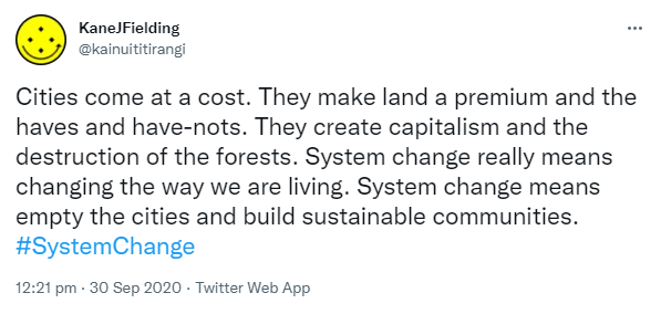 Cities come at a cost. They make land a premium and the haves and have-nots. They create capitalism and the destruction of the forests. System change really means changing the way we are living. System change means empty the cities and build sustainable communities. Hashtag System Change. 12:21 pm · 30 Sep 2020.