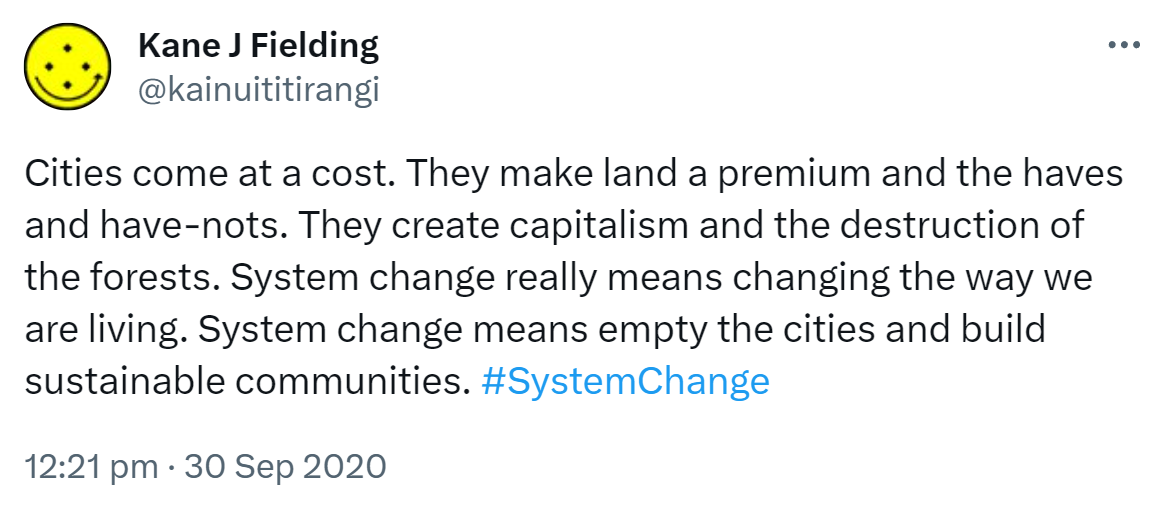 Cities come at a cost. They make land a premium and the haves and have-nots. They create capitalism and the destruction of the forests. System change really means changing the way we are living. System change means empty the cities and build sustainable communities. Hashtag System Change. 12:21 pm · 30 Sep 2020.