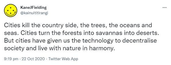 Cities kill the countryside, the trees, the oceans and seas. Cities turn the forests into savannas into deserts. But cities have given us the technology to decentralise society and live with nature in harmony. 9:19 pm · 22 Oct 2020.