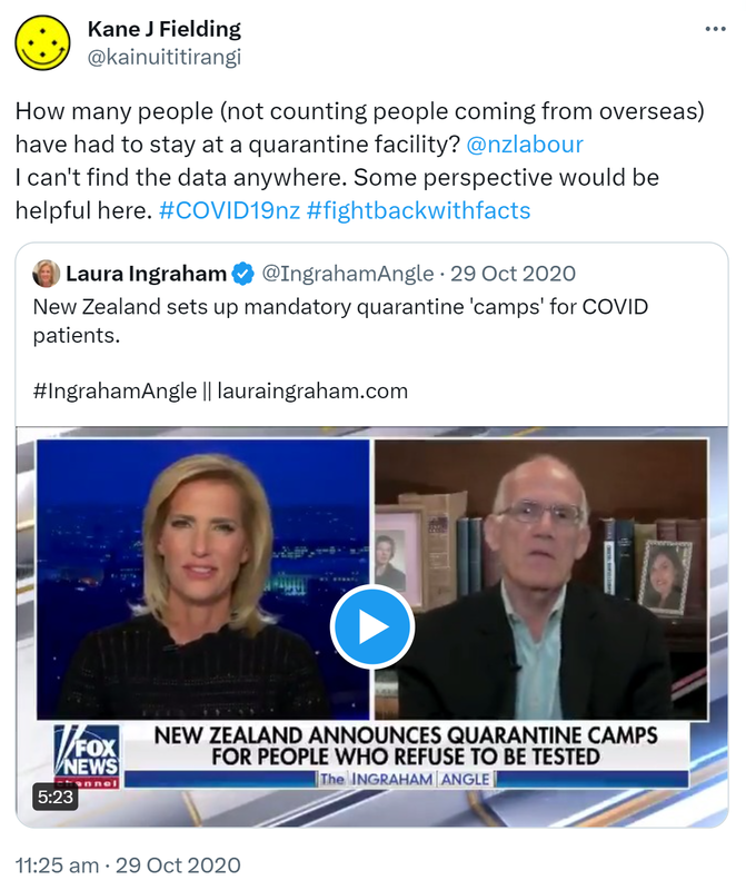 How many people (not counting people coming from overseas) have had to stay at a quarantine facility? @nzlabour. I can't find the data anywhere. Some perspective would be helpful here. Hashtag COVID 19 nz. Hashtag fight back with facts. Quote Tweet. Laura Ingraham @IngrahamAngle. New Zealand sets up mandatory quarantine 'camps' for COVID patients. Hashtag Ingraham Angle lauraingraham.com. 11:25 am · 29 Oct 2020.