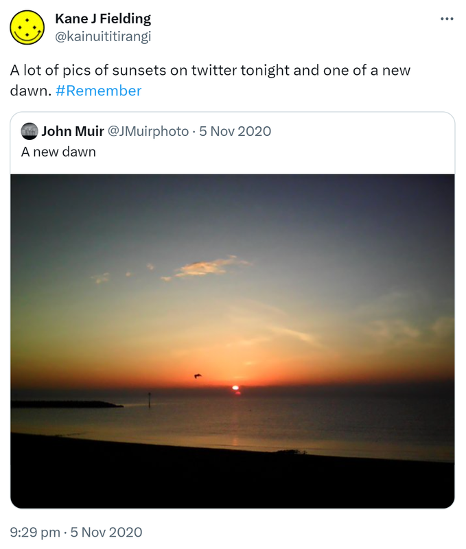 A lot of pics of sunsets on twitter tonight and one of a new dawn. Hashtag Remember. Quote Tweet. John Muir @Pentagraphic_uk. A new dawn. 9:29 pm · 5 Nov 2020.
