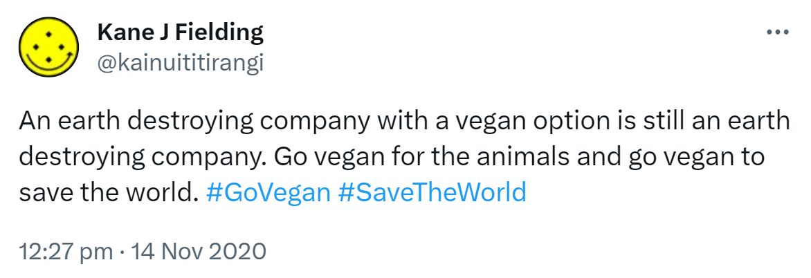 An earth destroying company with a vegan option is still an earth destroying company. Go vegan for the animals and go vegan to save the world. Hashtag Go Vegan. Hashtag Save The World. 12:27 pm · 14 Nov 2020.
