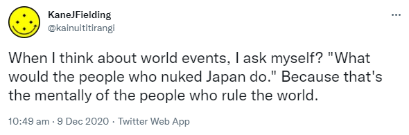 When I think about world events, I ask myself? 'What would the people who nuked Japan do?' Because that's the mentally of the people who rule the world. 10:49 am · 9 Dec 2020.