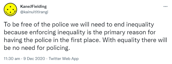 To be free of the police we will need to end inequality because enforcing inequality is the primary reason for having the police in the first place. With equality there will be no need for policing. 11:30 am · 9 Dec 2020.