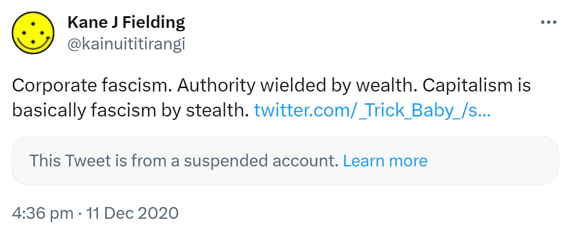 Corporate fascism. Authority wielded by wealth. Capitalism is basically fascism by stealth. This Tweet is from a suspended account. Learn more. 4:36 pm · 11 Dec 2020.