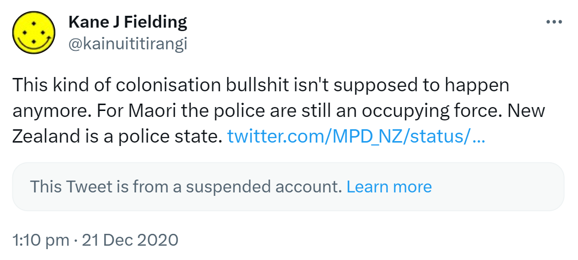 This kind of colonisation bullshit isn't supposed to happen anymore. For Maori the police are still an occupying force. New Zealand is a police state. This Tweet is from a suspended account. Learn more. 1:10 pm · 21 Dec 2020.