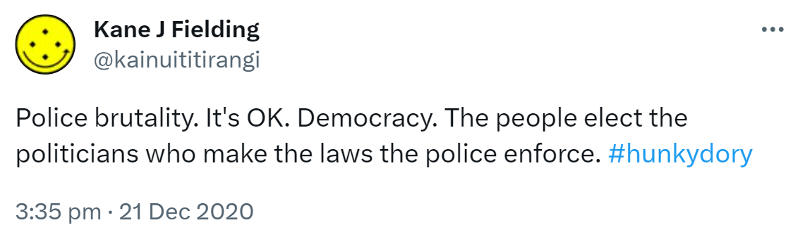 Police brutality. It's OK. Democracy. The people elect the politicians who make the laws the police enforce. Hashtag Hunkydory 3:35 pm · 21 Dec 2020.