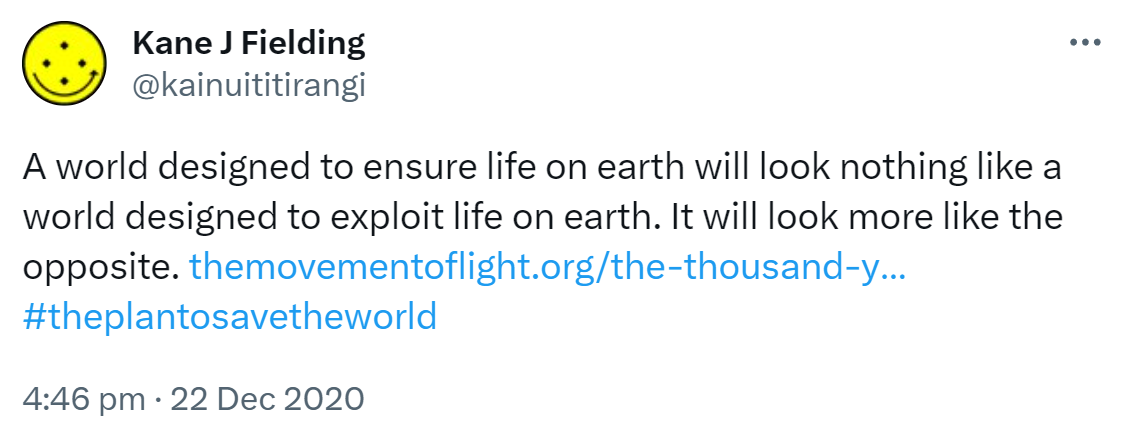 A world designed to ensure life on earth will look nothing like a world designed to exploit life on earth. It will look more like the opposite. the movement of light.org. the thousand year plan. Hashtag The plan to save the world. 4:46 pm · 22 Dec 2020.