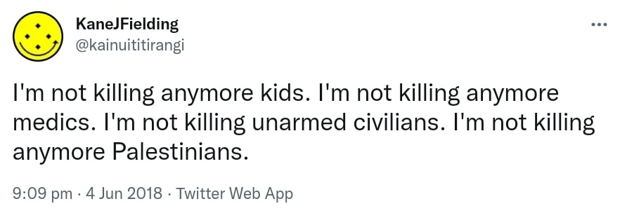 I'm not killing anymore kids. I'm not killing anymore medics. I'm not killing unarmed civilians. I'm not killing anymore Palestinians. 9:09 pm · 4 Jun 2018.