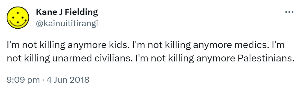 I'm not killing anymore kids. I'm not killing anymore medics. I'm not killing unarmed civilians. I'm not killing anymore Palestinians. 9:09 pm · 4 Jun 2018.