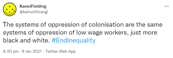 The systems of oppression of colonisation are the same systems of oppression of low wage workers, just more black and white. Hashtag End Inequality. 4:30 pm · 8 Jan 2021.
