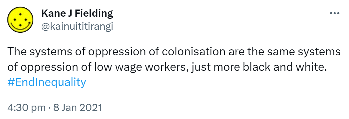 The systems of oppression of colonisation are the same systems of oppression of low wage workers, just more black and white. Hashtag End Inequality. 4:30 pm · 8 Jan 2021.