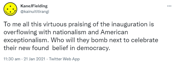 To me all this virtuous praising of the inauguration is overflowing with nationalism and American exceptionalism. Who will they bomb next to celebrate their new found  belief in democracy. 11:30 am · 21 Jan 2021.