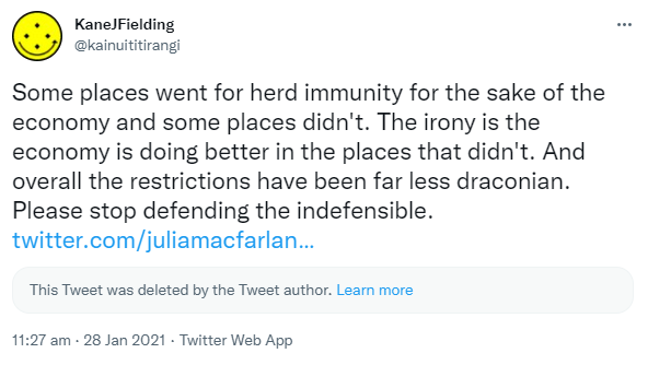 Some places went for herd immunity for the sake of the economy and some places didn't. The irony is the economy is doing better in the places that didn't. And overall the restrictions have been far less draconian. Please stop defending the indefensible. This Tweet was deleted by the Tweet author. Learn more. 11:27 am · 28 Jan 2021.